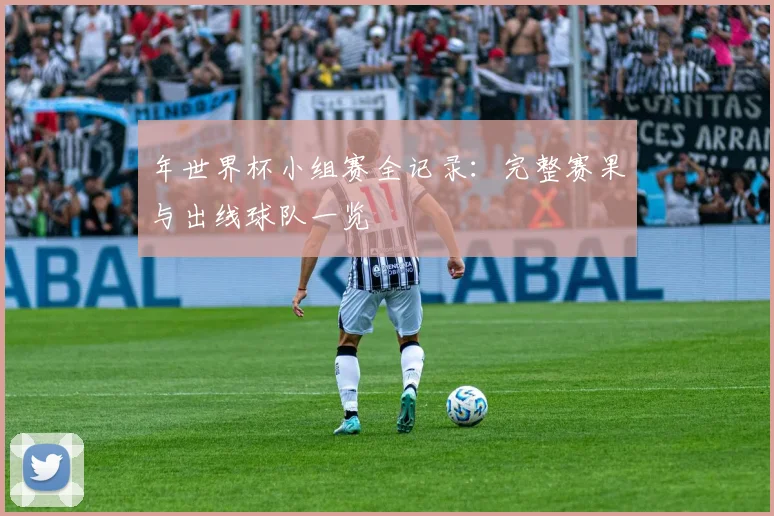 年世界杯小组赛全记录：完整赛果与出线球队一览