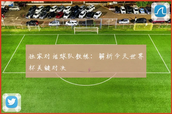 独家对话球队教练：解析今天世界杯关键对决