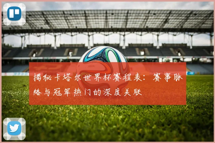 揭秘卡塔尔世界杯赛程表：赛事脉络与冠军热门的深度关联