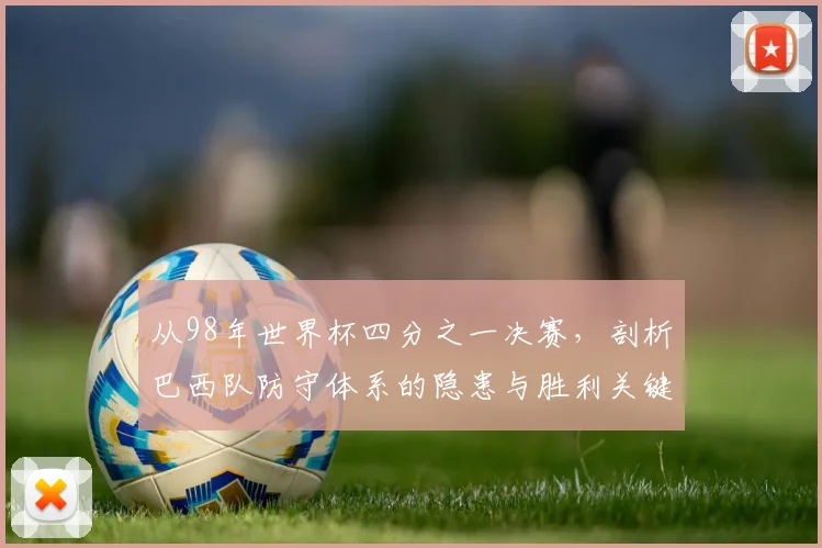 从98年世界杯四分之一决赛，剖析巴西队防守体系的隐患与胜利关键