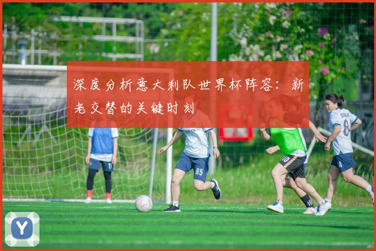 深度分析意大利队世界杯阵容：新老交替的关键时刻