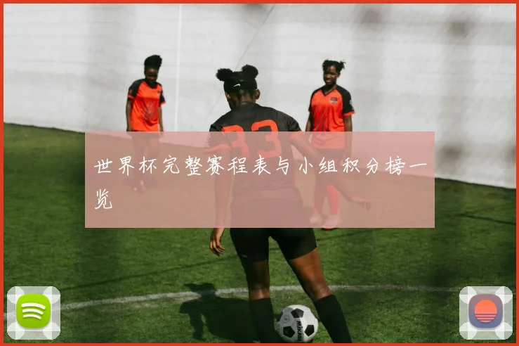 世界杯完整赛程表与小组积分榜一览