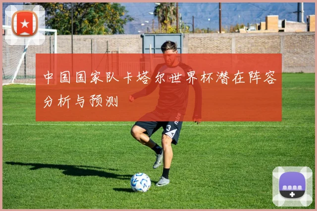 中国国家队卡塔尔世界杯潜在阵容分析与预测